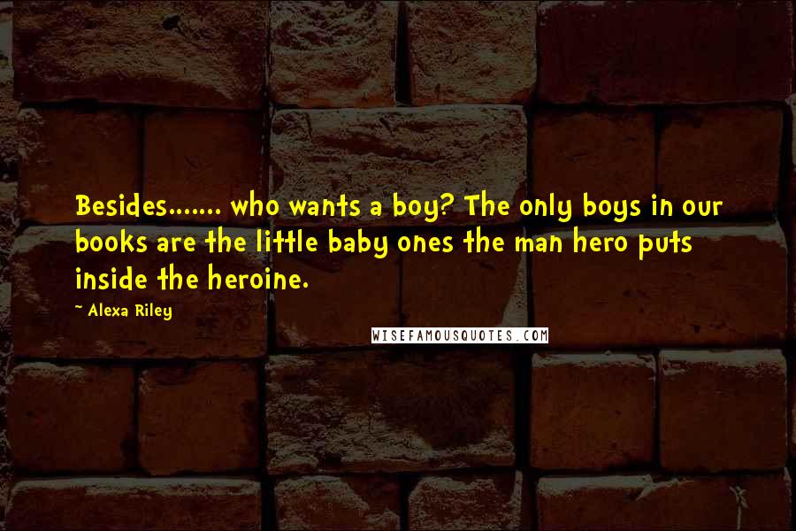 Alexa Riley Quotes: Besides....... who wants a boy? The only boys in our books are the little baby ones the man hero puts inside the heroine.