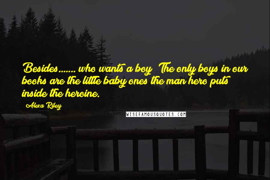 Alexa Riley Quotes: Besides....... who wants a boy? The only boys in our books are the little baby ones the man hero puts inside the heroine.