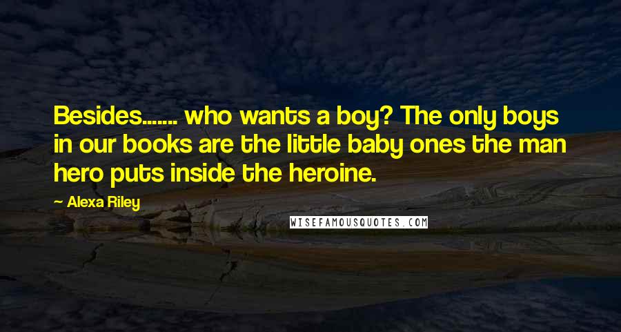 Alexa Riley Quotes: Besides....... who wants a boy? The only boys in our books are the little baby ones the man hero puts inside the heroine.