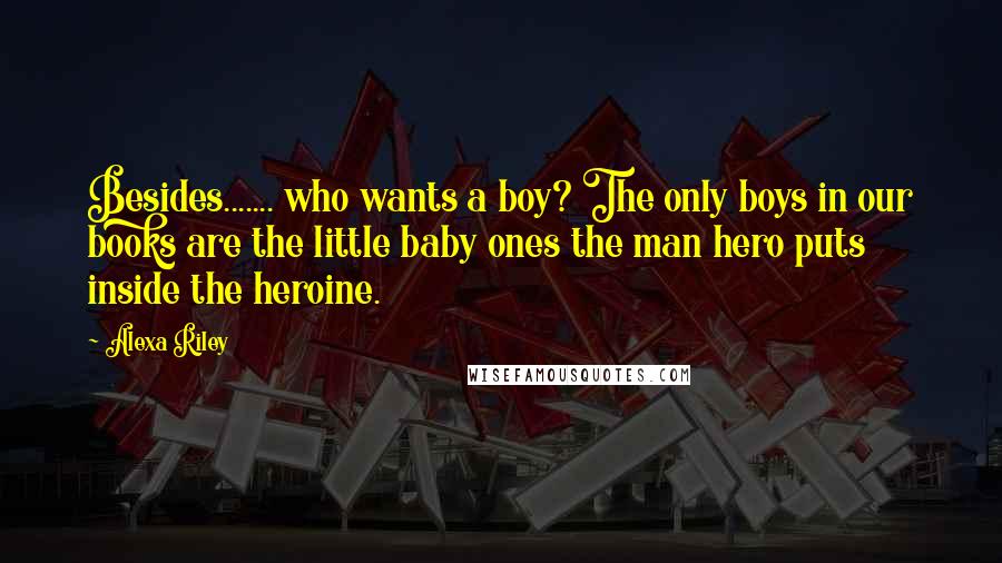 Alexa Riley Quotes: Besides....... who wants a boy? The only boys in our books are the little baby ones the man hero puts inside the heroine.