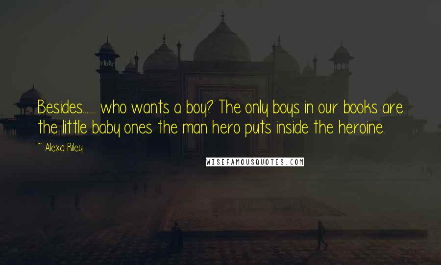 Alexa Riley Quotes: Besides....... who wants a boy? The only boys in our books are the little baby ones the man hero puts inside the heroine.