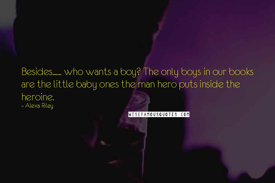 Alexa Riley Quotes: Besides....... who wants a boy? The only boys in our books are the little baby ones the man hero puts inside the heroine.