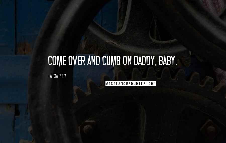 Alexa Riley Quotes: Come over and climb on Daddy, baby.