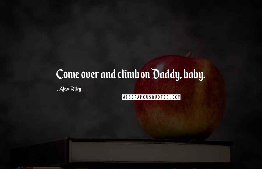 Alexa Riley Quotes: Come over and climb on Daddy, baby.