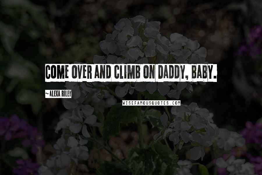 Alexa Riley Quotes: Come over and climb on Daddy, baby.