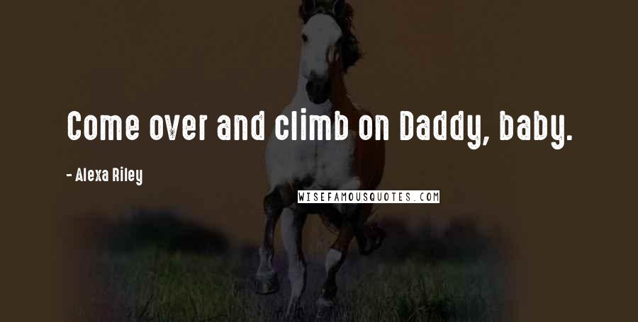 Alexa Riley Quotes: Come over and climb on Daddy, baby.