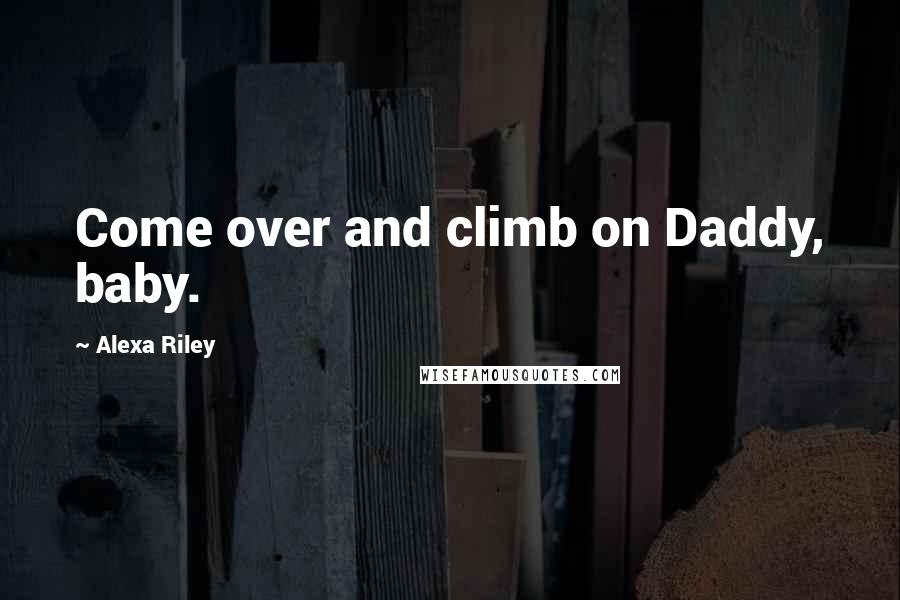 Alexa Riley Quotes: Come over and climb on Daddy, baby.