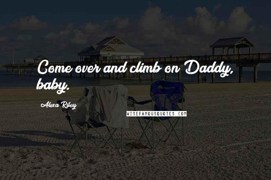 Alexa Riley Quotes: Come over and climb on Daddy, baby.