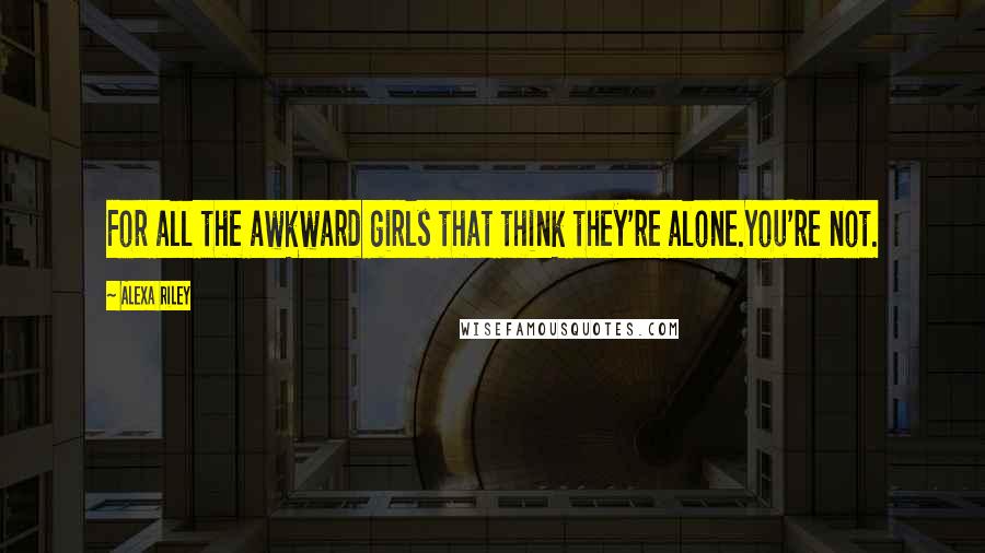 Alexa Riley Quotes: For all the awkward girls that think they're alone.You're not.