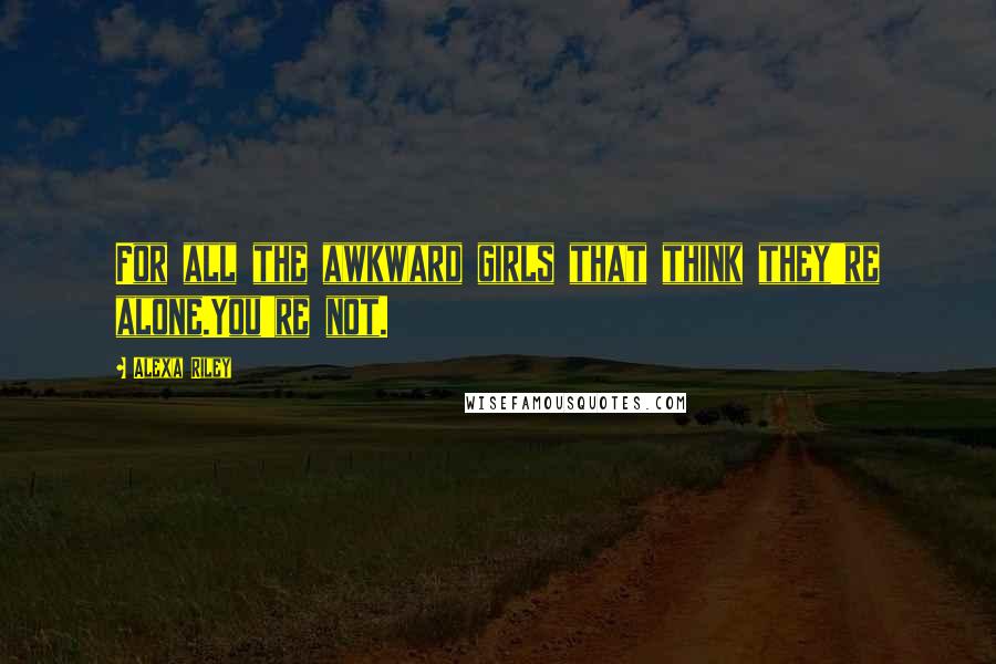 Alexa Riley Quotes: For all the awkward girls that think they're alone.You're not.