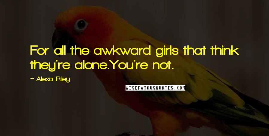 Alexa Riley Quotes: For all the awkward girls that think they're alone.You're not.