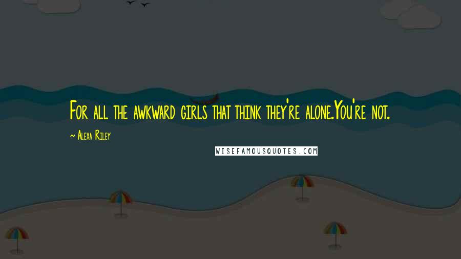 Alexa Riley Quotes: For all the awkward girls that think they're alone.You're not.