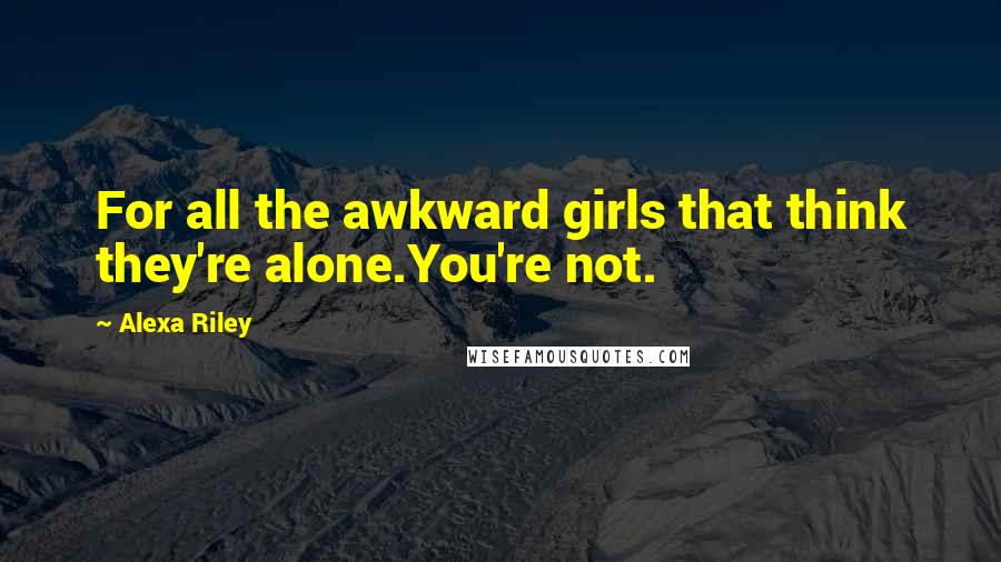 Alexa Riley Quotes: For all the awkward girls that think they're alone.You're not.