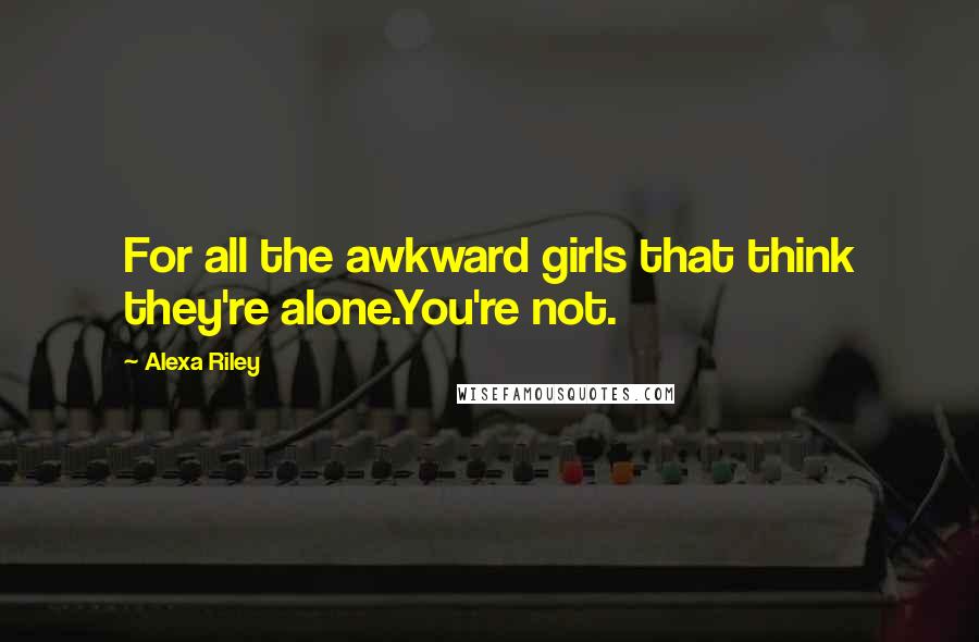 Alexa Riley Quotes: For all the awkward girls that think they're alone.You're not.