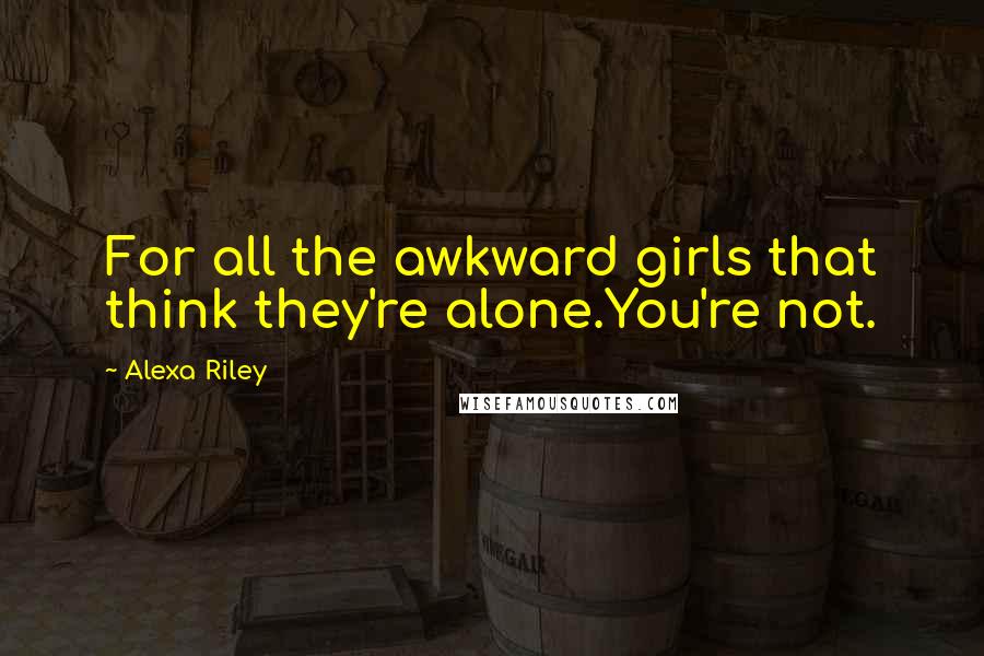 Alexa Riley Quotes: For all the awkward girls that think they're alone.You're not.