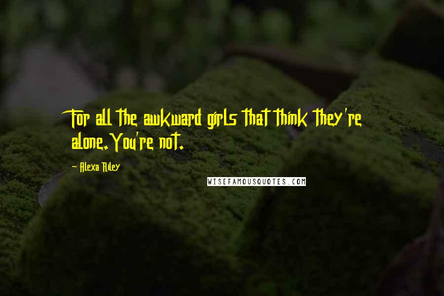 Alexa Riley Quotes: For all the awkward girls that think they're alone.You're not.
