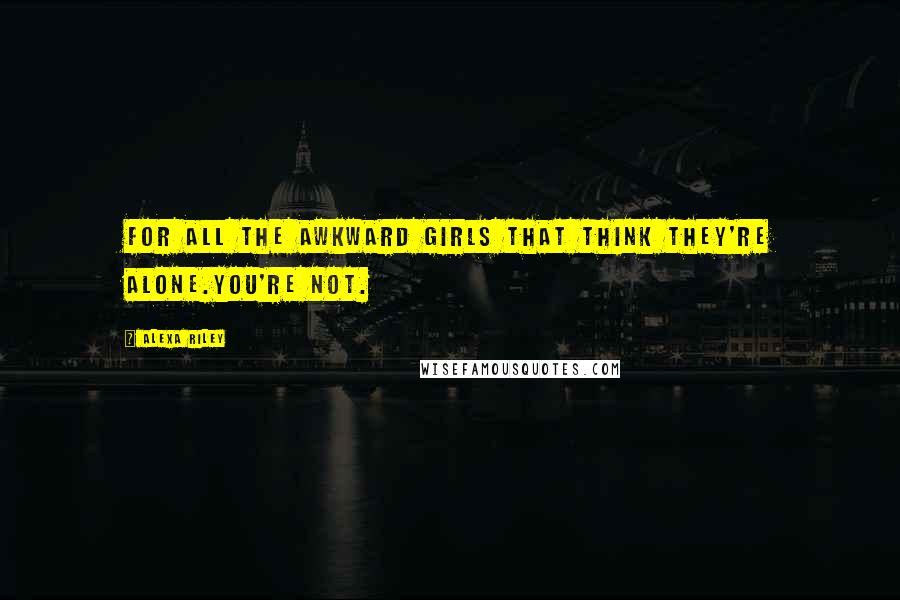 Alexa Riley Quotes: For all the awkward girls that think they're alone.You're not.