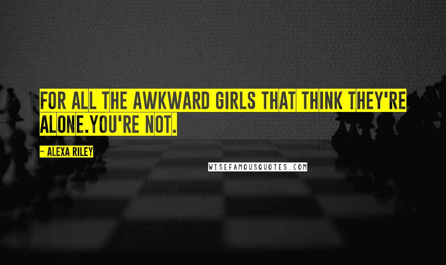 Alexa Riley Quotes: For all the awkward girls that think they're alone.You're not.