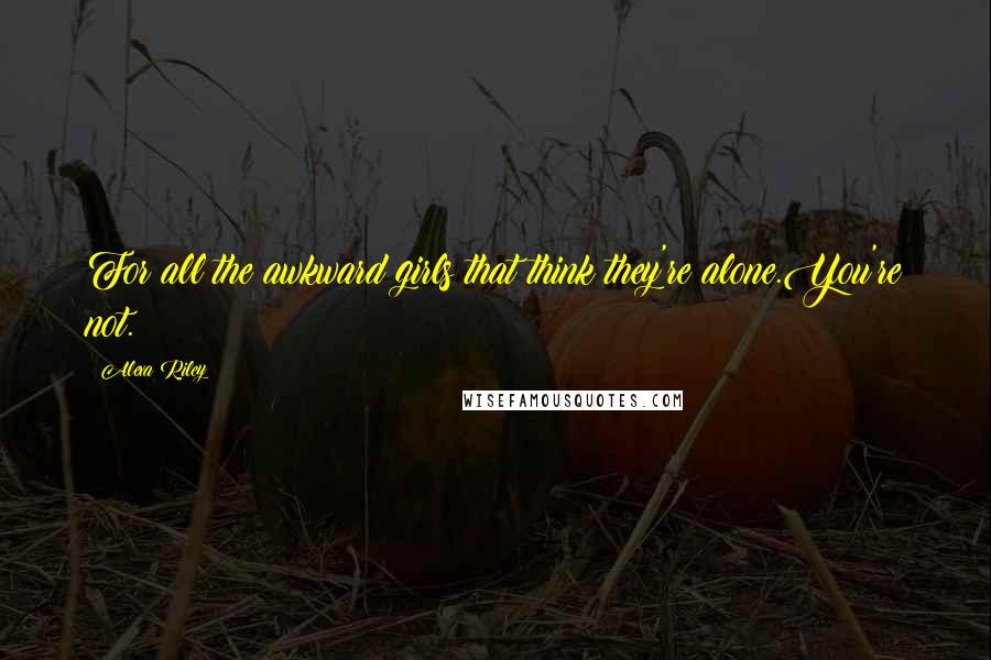 Alexa Riley Quotes: For all the awkward girls that think they're alone.You're not.