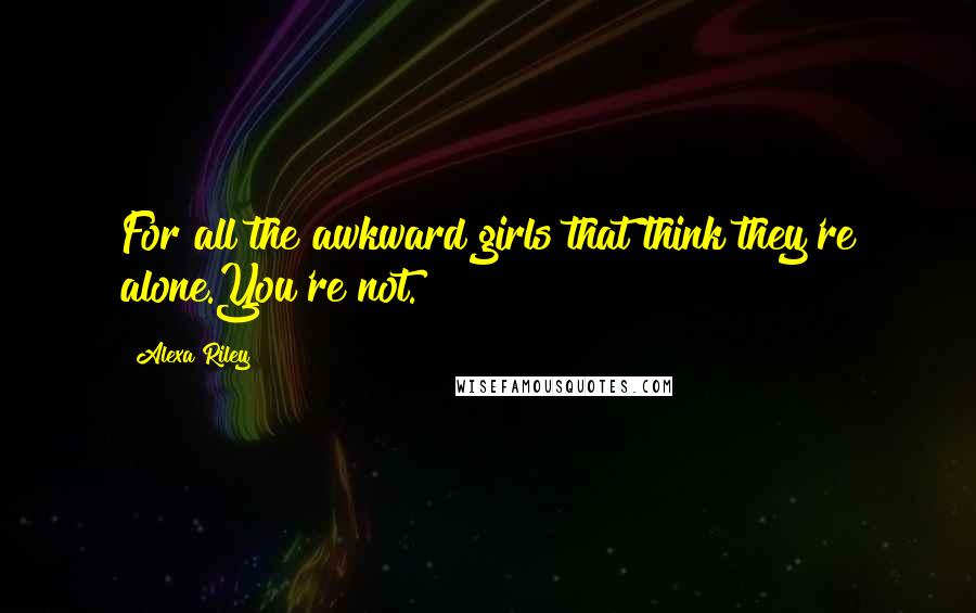 Alexa Riley Quotes: For all the awkward girls that think they're alone.You're not.