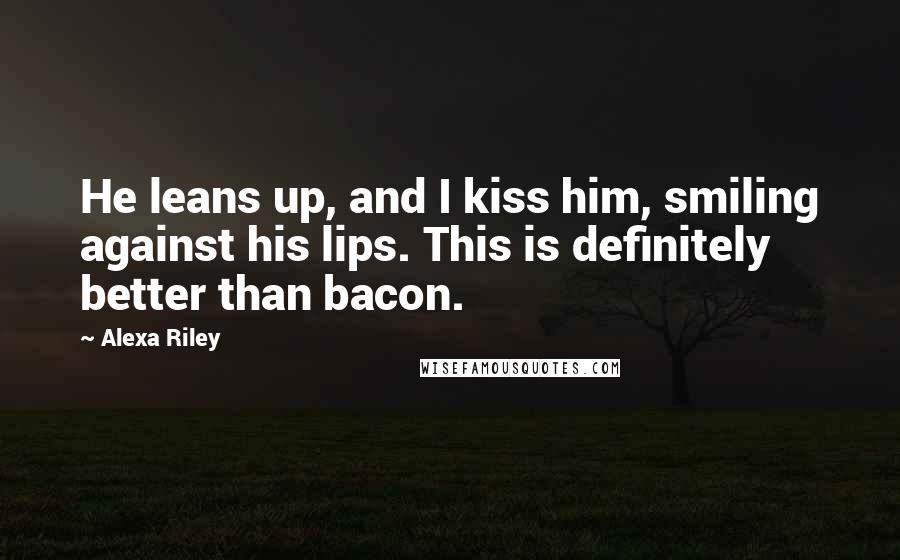 Alexa Riley Quotes: He leans up, and I kiss him, smiling against his lips. This is definitely better than bacon.