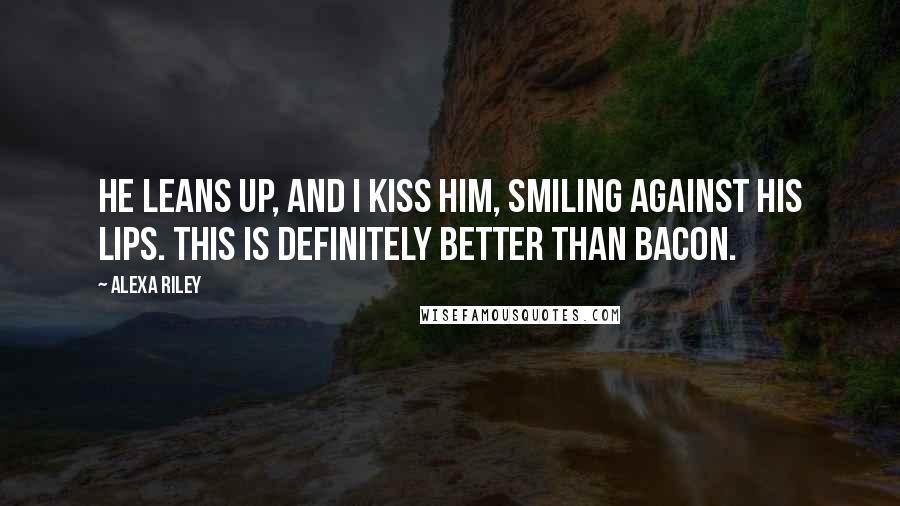Alexa Riley Quotes: He leans up, and I kiss him, smiling against his lips. This is definitely better than bacon.