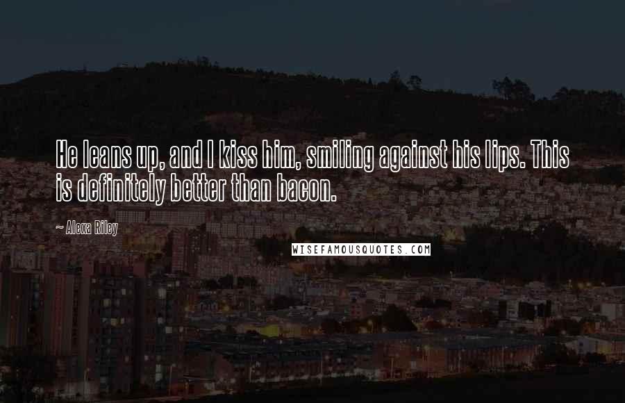Alexa Riley Quotes: He leans up, and I kiss him, smiling against his lips. This is definitely better than bacon.