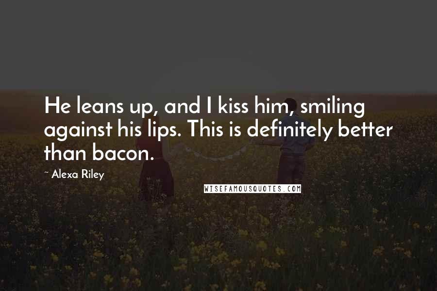 Alexa Riley Quotes: He leans up, and I kiss him, smiling against his lips. This is definitely better than bacon.