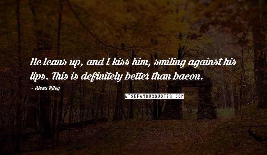 Alexa Riley Quotes: He leans up, and I kiss him, smiling against his lips. This is definitely better than bacon.