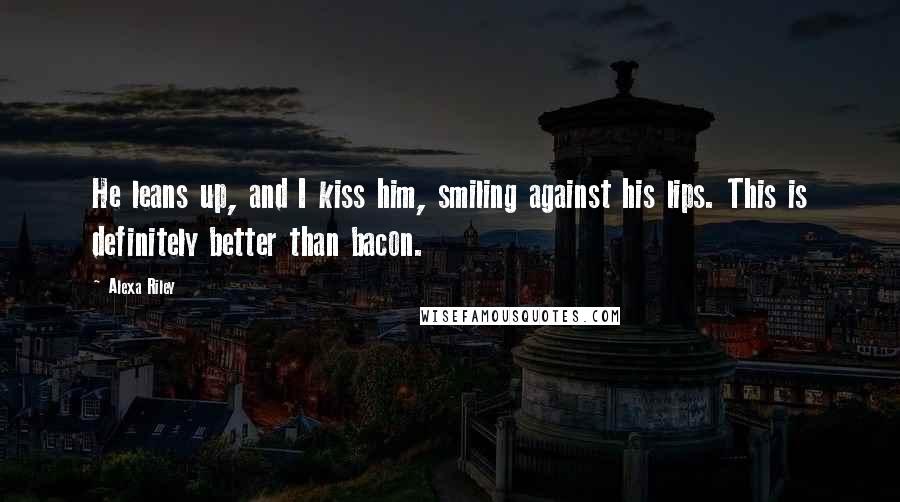 Alexa Riley Quotes: He leans up, and I kiss him, smiling against his lips. This is definitely better than bacon.