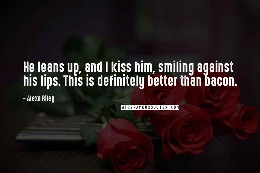 Alexa Riley Quotes: He leans up, and I kiss him, smiling against his lips. This is definitely better than bacon.