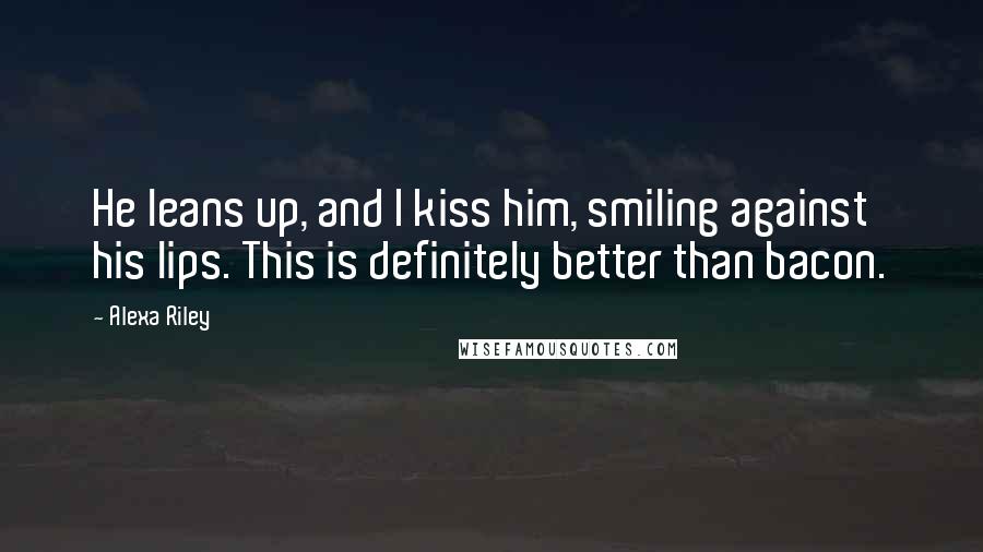 Alexa Riley Quotes: He leans up, and I kiss him, smiling against his lips. This is definitely better than bacon.