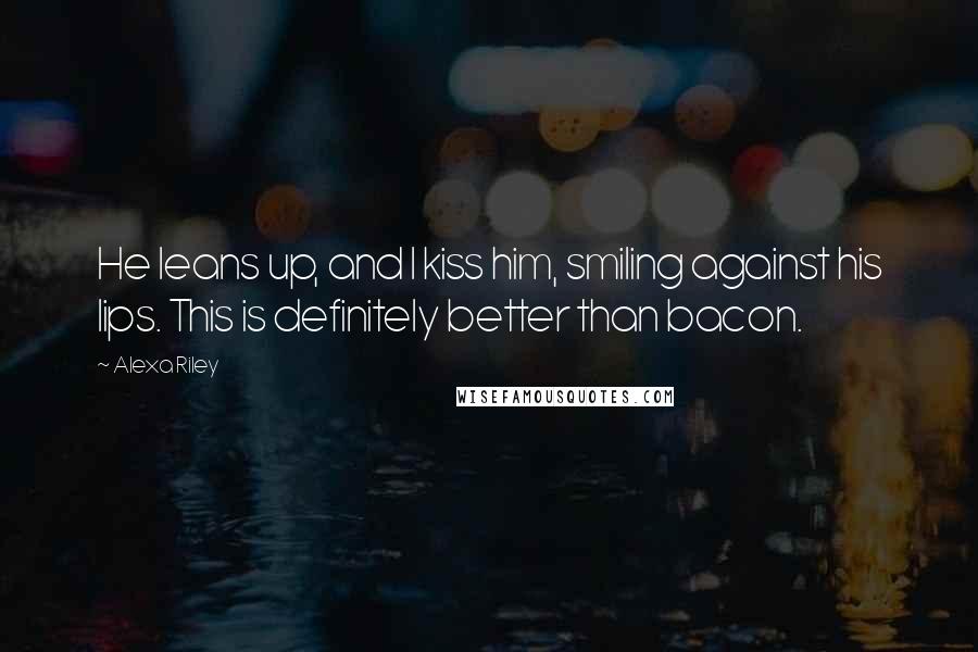 Alexa Riley Quotes: He leans up, and I kiss him, smiling against his lips. This is definitely better than bacon.