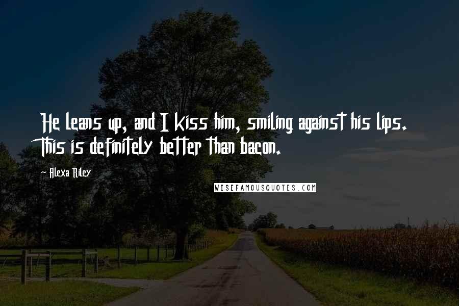 Alexa Riley Quotes: He leans up, and I kiss him, smiling against his lips. This is definitely better than bacon.
