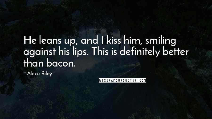 Alexa Riley Quotes: He leans up, and I kiss him, smiling against his lips. This is definitely better than bacon.