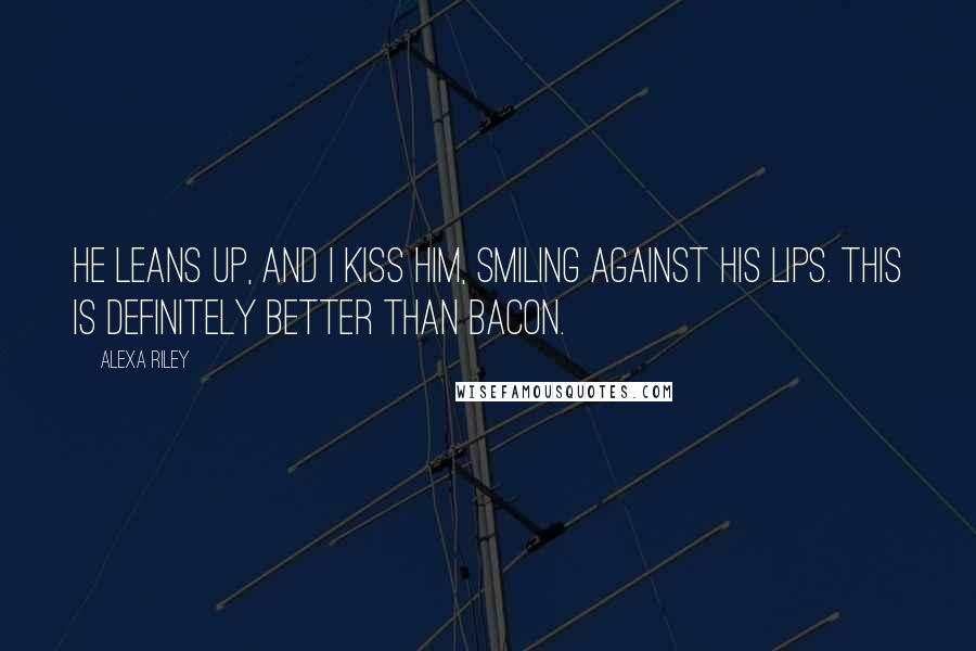 Alexa Riley Quotes: He leans up, and I kiss him, smiling against his lips. This is definitely better than bacon.