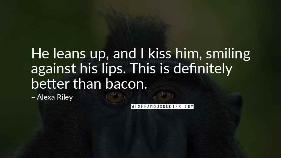 Alexa Riley Quotes: He leans up, and I kiss him, smiling against his lips. This is definitely better than bacon.