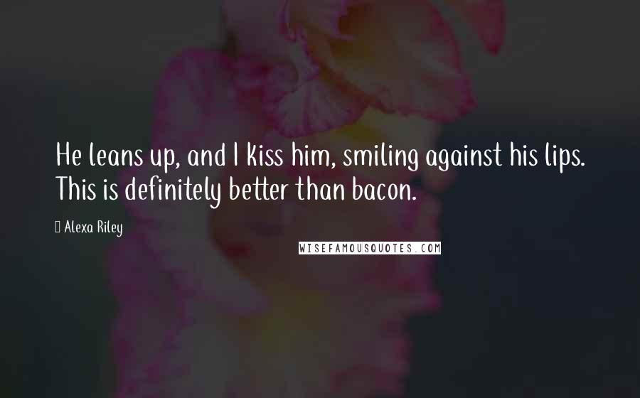Alexa Riley Quotes: He leans up, and I kiss him, smiling against his lips. This is definitely better than bacon.