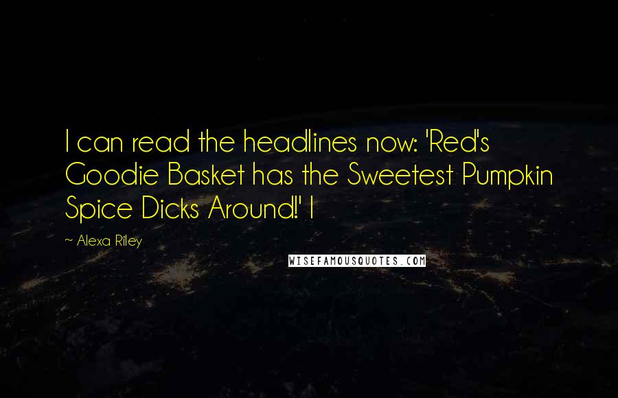 Alexa Riley Quotes: I can read the headlines now: 'Red's Goodie Basket has the Sweetest Pumpkin Spice Dicks Around!' I