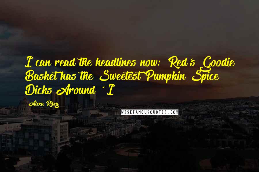 Alexa Riley Quotes: I can read the headlines now: 'Red's Goodie Basket has the Sweetest Pumpkin Spice Dicks Around!' I