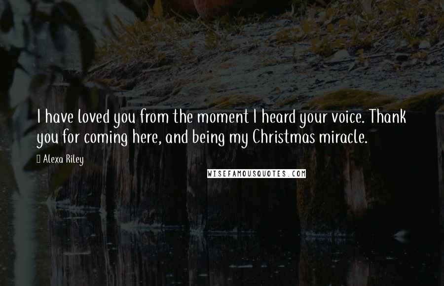 Alexa Riley Quotes: I have loved you from the moment I heard your voice. Thank you for coming here, and being my Christmas miracle.