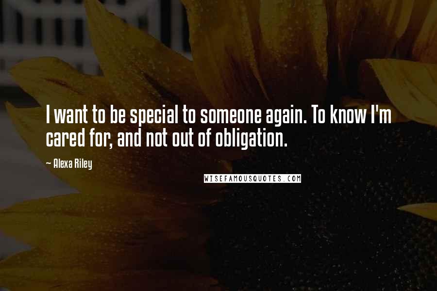 Alexa Riley Quotes: I want to be special to someone again. To know I'm cared for, and not out of obligation.