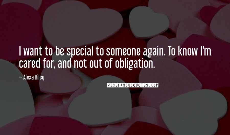 Alexa Riley Quotes: I want to be special to someone again. To know I'm cared for, and not out of obligation.