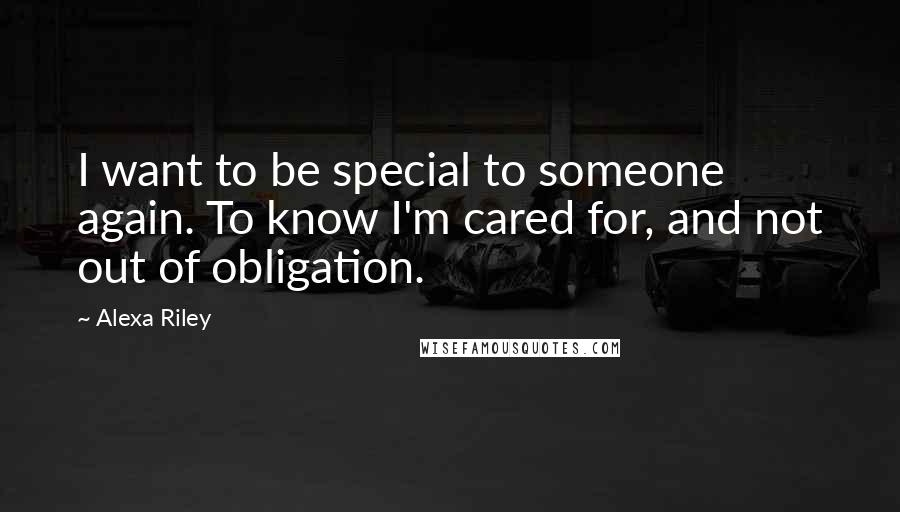 Alexa Riley Quotes: I want to be special to someone again. To know I'm cared for, and not out of obligation.