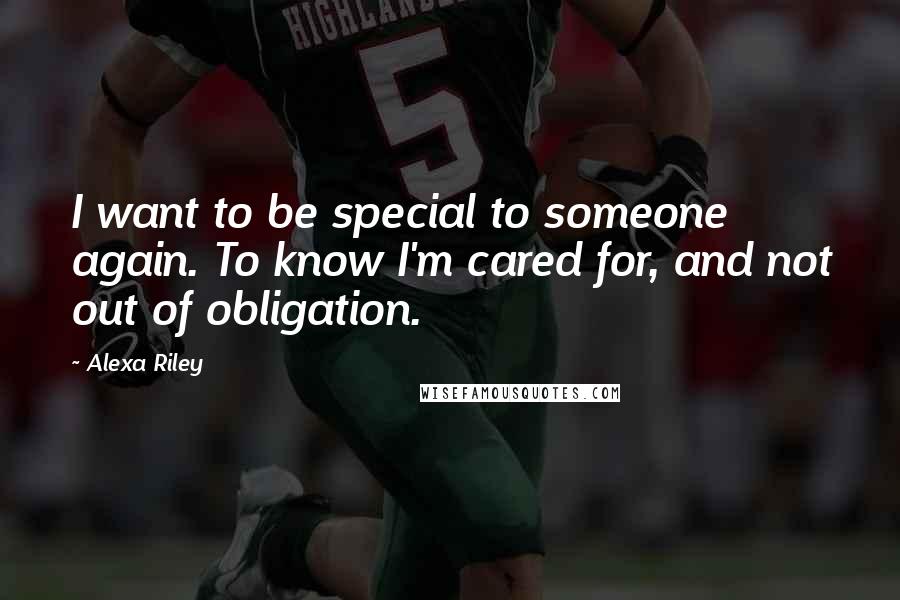 Alexa Riley Quotes: I want to be special to someone again. To know I'm cared for, and not out of obligation.