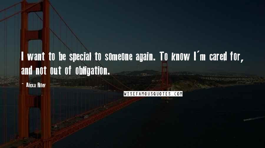 Alexa Riley Quotes: I want to be special to someone again. To know I'm cared for, and not out of obligation.