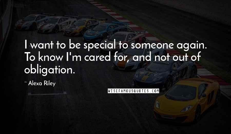 Alexa Riley Quotes: I want to be special to someone again. To know I'm cared for, and not out of obligation.