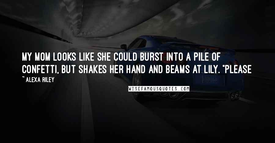 Alexa Riley Quotes: My mom looks like she could burst into a pile of confetti, but shakes her hand and beams at Lily. "Please