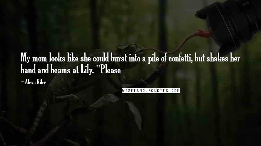 Alexa Riley Quotes: My mom looks like she could burst into a pile of confetti, but shakes her hand and beams at Lily. "Please