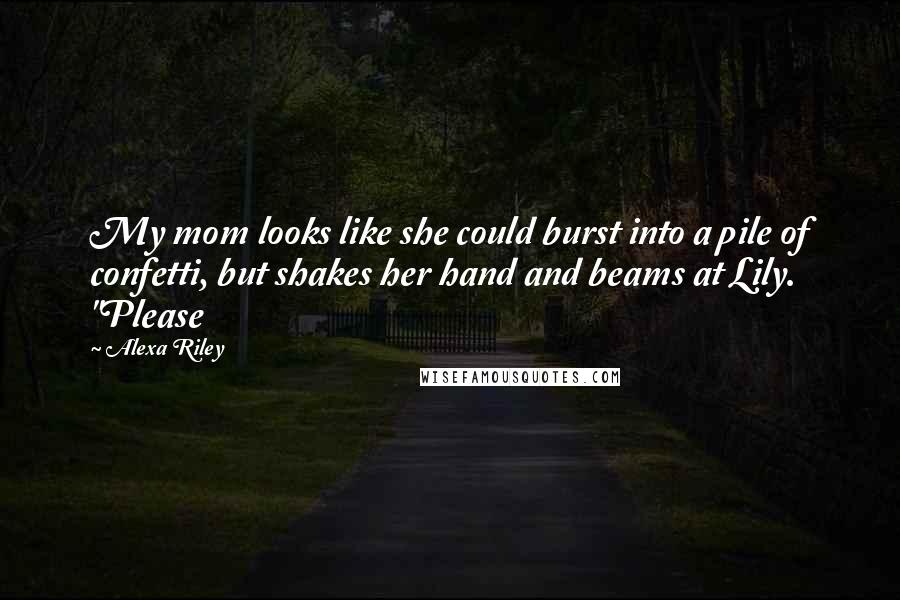 Alexa Riley Quotes: My mom looks like she could burst into a pile of confetti, but shakes her hand and beams at Lily. "Please